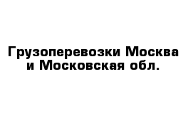 Грузоперевозки Москва и Московская обл.